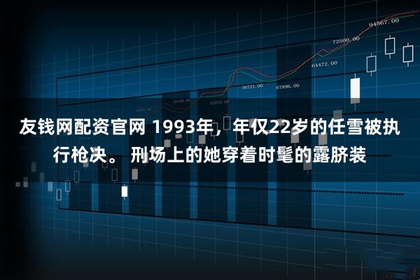 友钱网配资官网 1993年，年仅22岁的任雪被执行枪决。 刑场上的她穿着时髦的露脐装